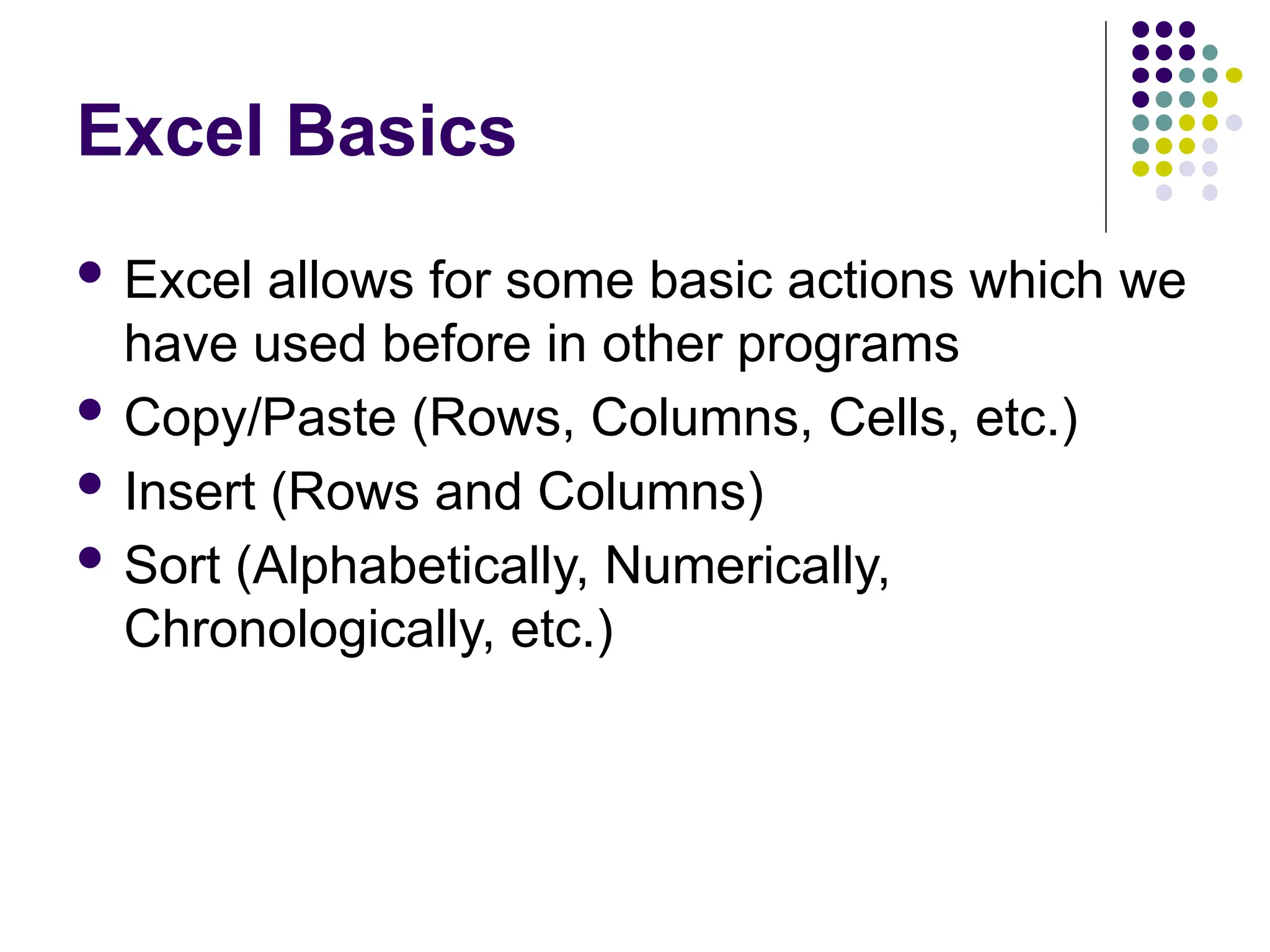 Excel Basics  Excel allows for some basic actions which we have used before in other programs  Copy/Paste (Rows, Columns, Cells, etc.)  Insert (Rows and Columns)  Sort (Alphabetically, Numerically, Chronologically, etc.) 