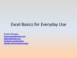Excel Basics for Everyday Use
By Kevin McLogan
kevinmclogan@yahoo.com
bigkkm@twitter.com
facebook.com/kmclogan
linkedin.com/in/kevinmclogan
 