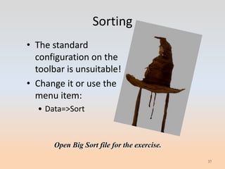 Sorting
• The standard
  configuration on the
  toolbar is unsuitable!
• Change it or use the
  menu item:
  • Data=>Sort



      Open Big Sort file for the exercise.

                                             37
 