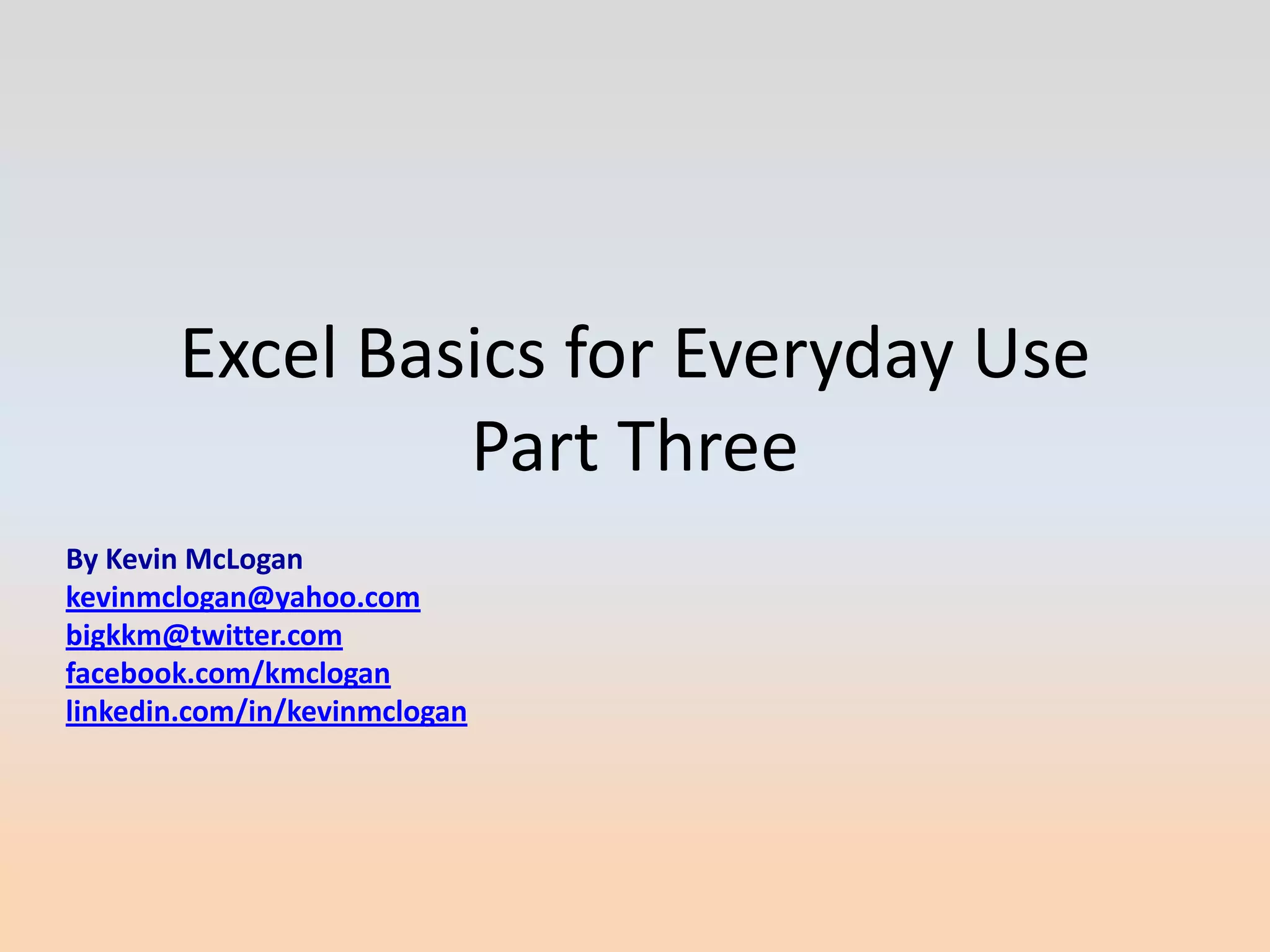 Excel Basics for Everyday Use
                Part Three
By Kevin McLogan
kevinmclogan@yahoo.com
bigkkm@twitter.com
facebook.com/kmclogan
linkedin.com/in/kevinmclogan
 
