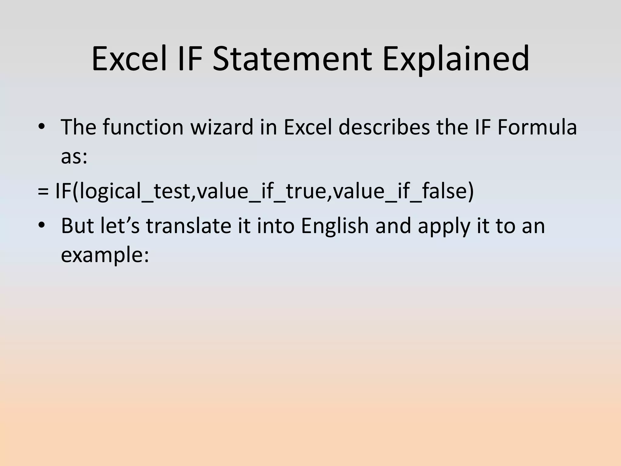 Excel IF Statement Explained
• The function wizard in Excel describes the IF Formula
   as:
= IF(logical_test,value_if_true,value_if_false)
• But let’s translate it into English and apply it to an
   example:
 