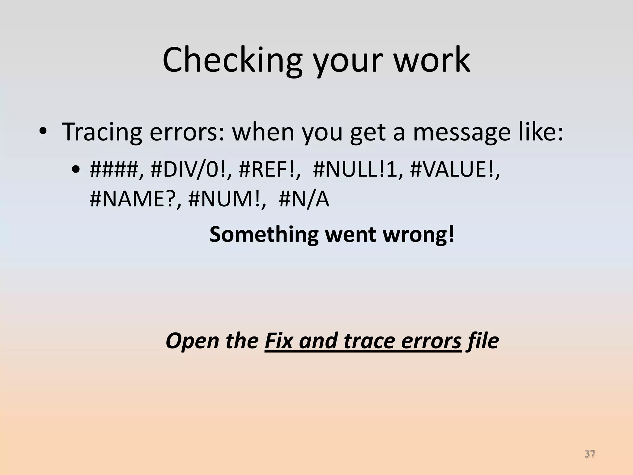 Checking your work
• Tracing errors: when you get a message like:
  • ####, #DIV/0!, #REF!, #NULL!1, #VALUE!,
    #NAME?, #NUM!, #N/A
               Something went wrong!



           Open the Fix and trace errors file



                                                 37
 