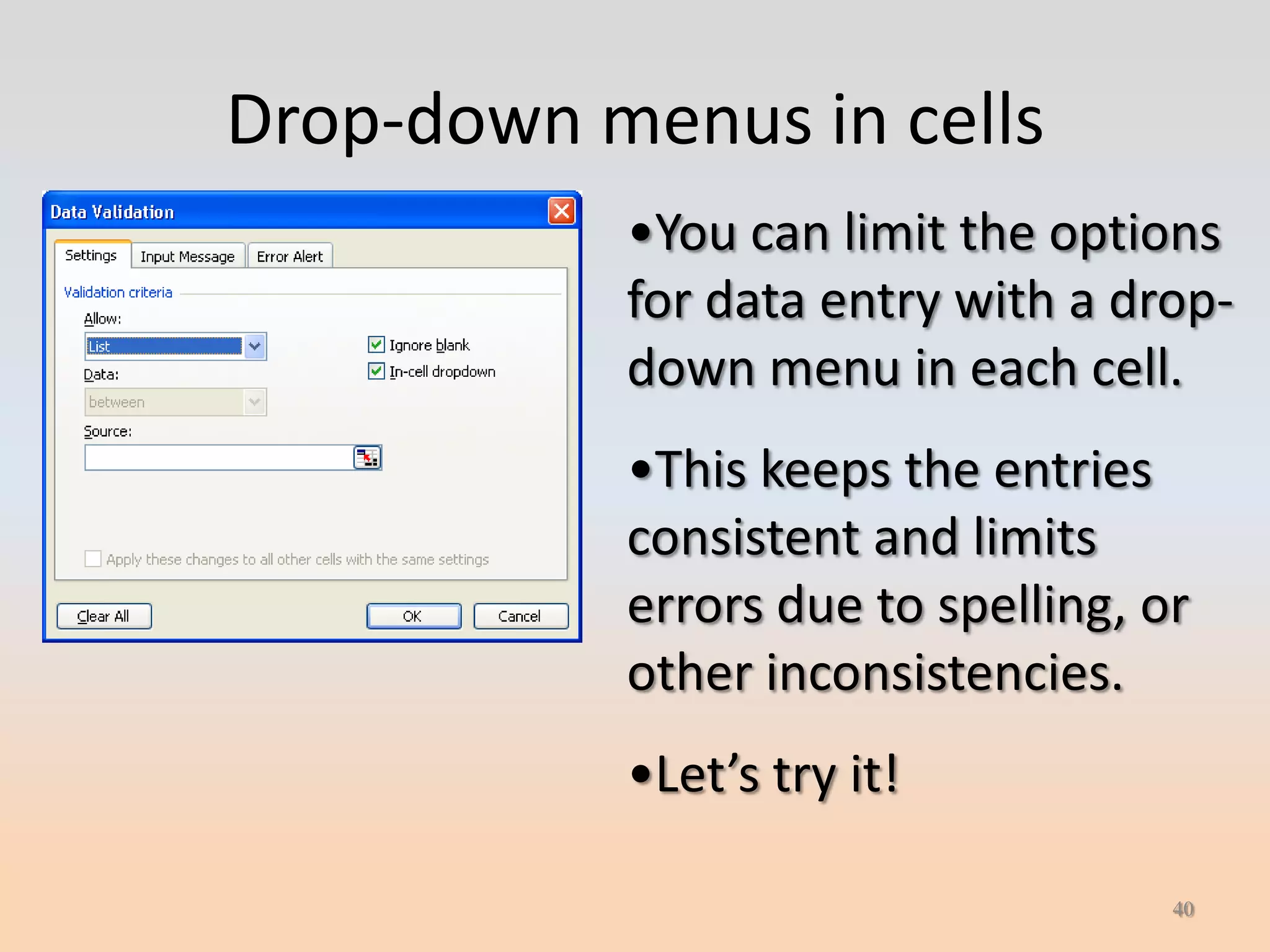 Drop-down menus in cells
           •You can limit the options
           for data entry with a drop-
           down menu in each cell.
           •This keeps the entries
           consistent and limits
           errors due to spelling, or
           other inconsistencies.
           •Let’s try it!

                                    40
 