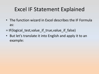 Excel IF Statement Explained
• The function wizard in Excel describes the IF Formula
   as:
= IF(logical_test,value_if_true,value_if_false)
• But let’s translate it into English and apply it to an
   example:
 