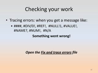 Checking your work
• Tracing errors: when you get a message like:
  • ####, #DIV/0!, #REF!, #NULL!1, #VALUE!,
    #NAME?, #NUM!, #N/A
               Something went wrong!



           Open the Fix and trace errors file



                                                 37
 