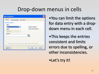 Drop-down menus in cells
           •You can limit the options
           for data entry with a drop-
           down menu in each cell.
           •This keeps the entries
           consistent and limits
           errors due to spelling, or
           other inconsistencies.
           •Let’s try it!

                                    40
 