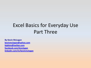 Excel Basics for Everyday Use
Part Three
By Kevin McLogan
kevinmclogan@yahoo.com
bigkkm@twitter.com
facebook.com/kmclogan
linkedin.com/in/kevinmclogan
 