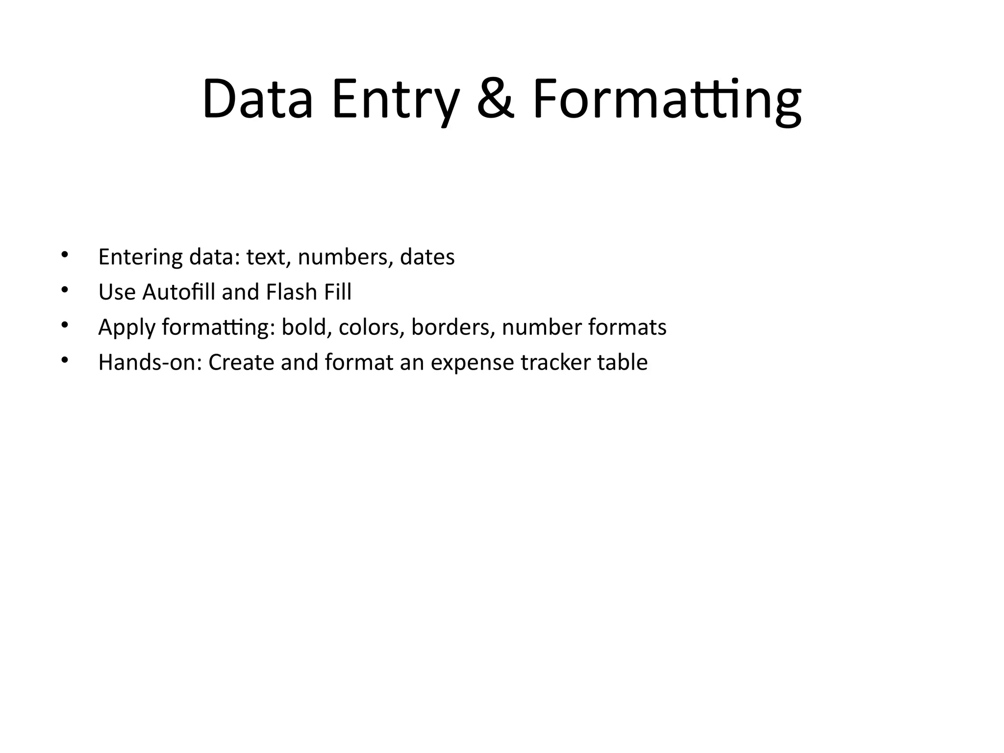 Data Entry & Formatting
• Entering data: text, numbers, dates
• Use Autofill and Flash Fill
• Apply formatting: bold, colors, borders, number formats
• Hands-on: Create and format an expense tracker table
 