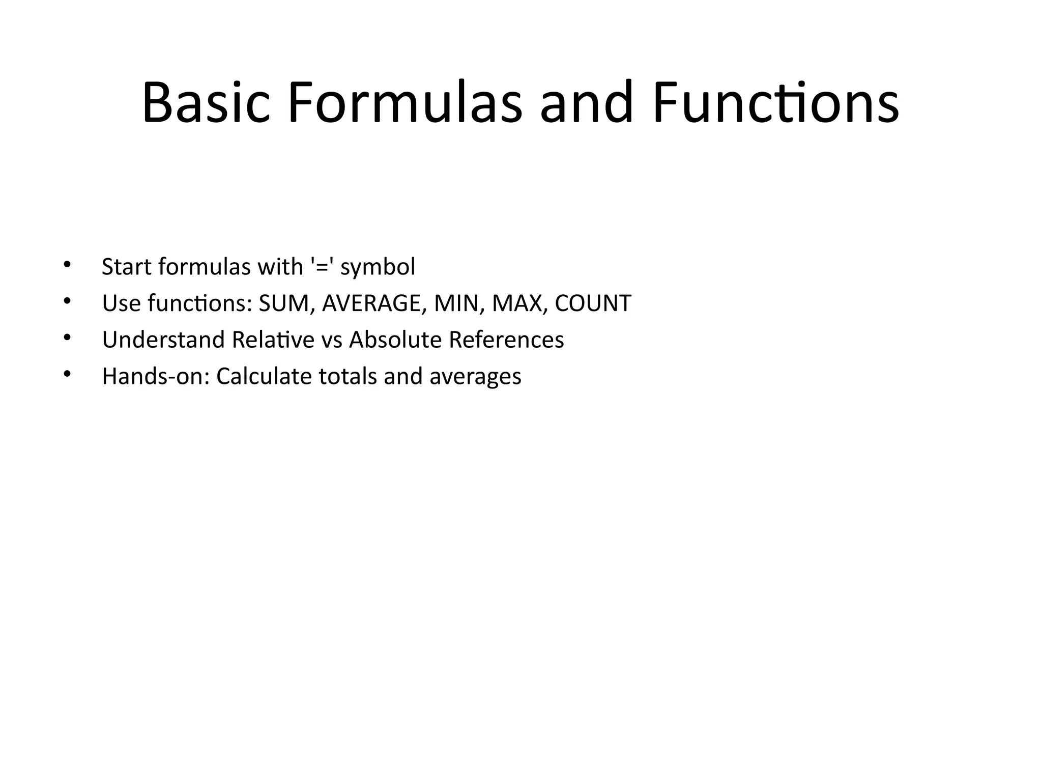 Basic Formulas and Functions
• Start formulas with '=' symbol
• Use functions: SUM, AVERAGE, MIN, MAX, COUNT
• Understand Relative vs Absolute References
• Hands-on: Calculate totals and averages
 