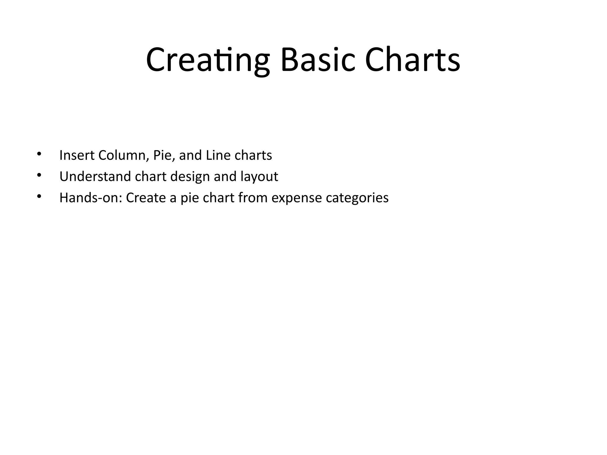 Creating Basic Charts
• Insert Column, Pie, and Line charts
• Understand chart design and layout
• Hands-on: Create a pie chart from expense categories
 