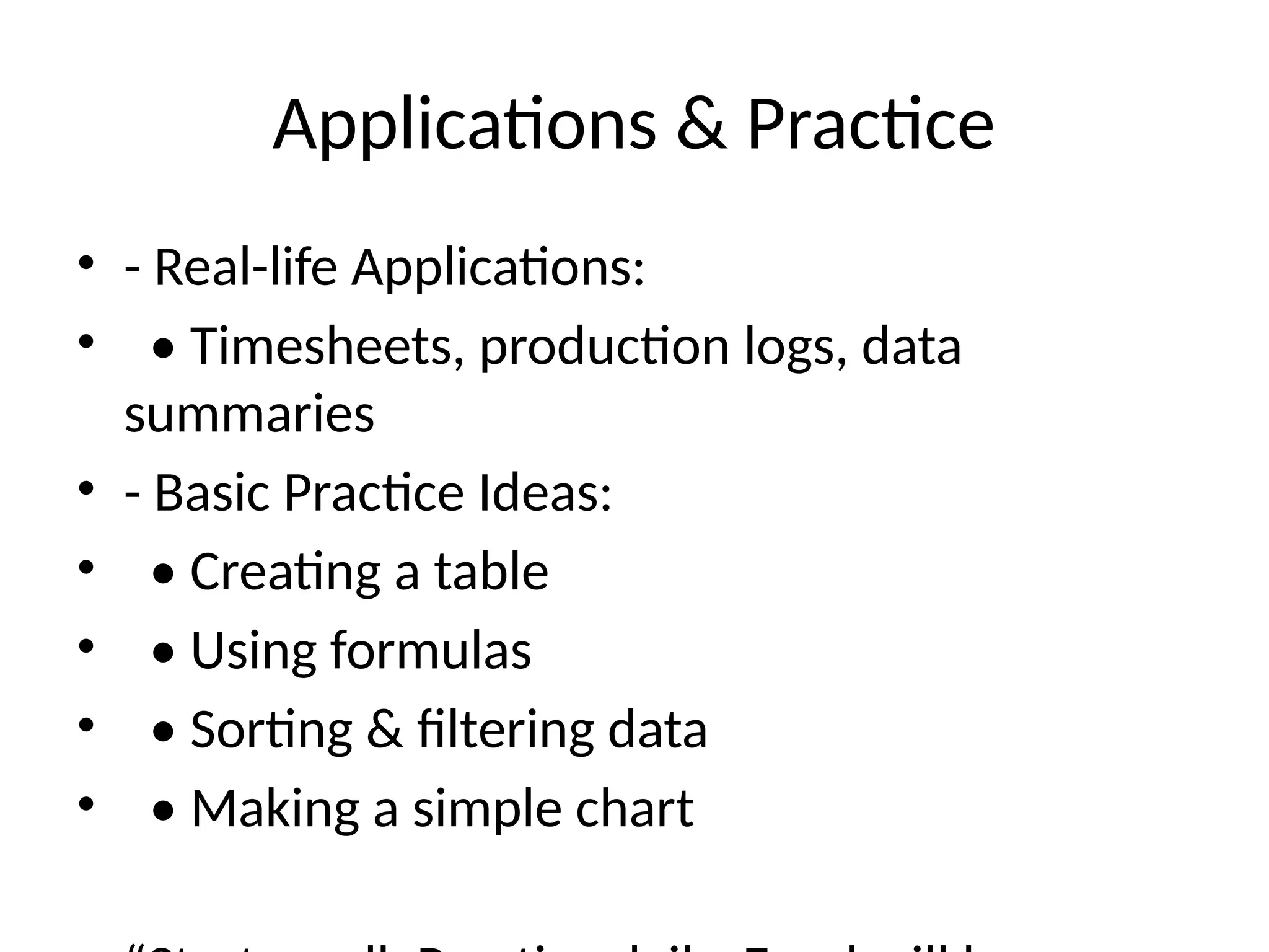 Applications & Practice
• - Real-life Applications:
• • Timesheets, production logs, data
summaries
• - Basic Practice Ideas:
• • Creating a table
• • Using formulas
• • Sorting & filtering data
• • Making a simple chart
 