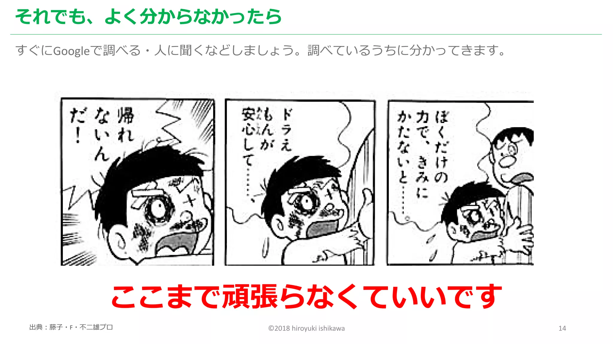 ©2018 hiroyuki ishikawa 14
それでも、よく分からなかったら
すぐにGoogleで調べる・人に聞くなどしましょう。調べているうちに分かってきます。
ここまで頑張らなくていいです
出典：藤子・F・不二雄プロ
 