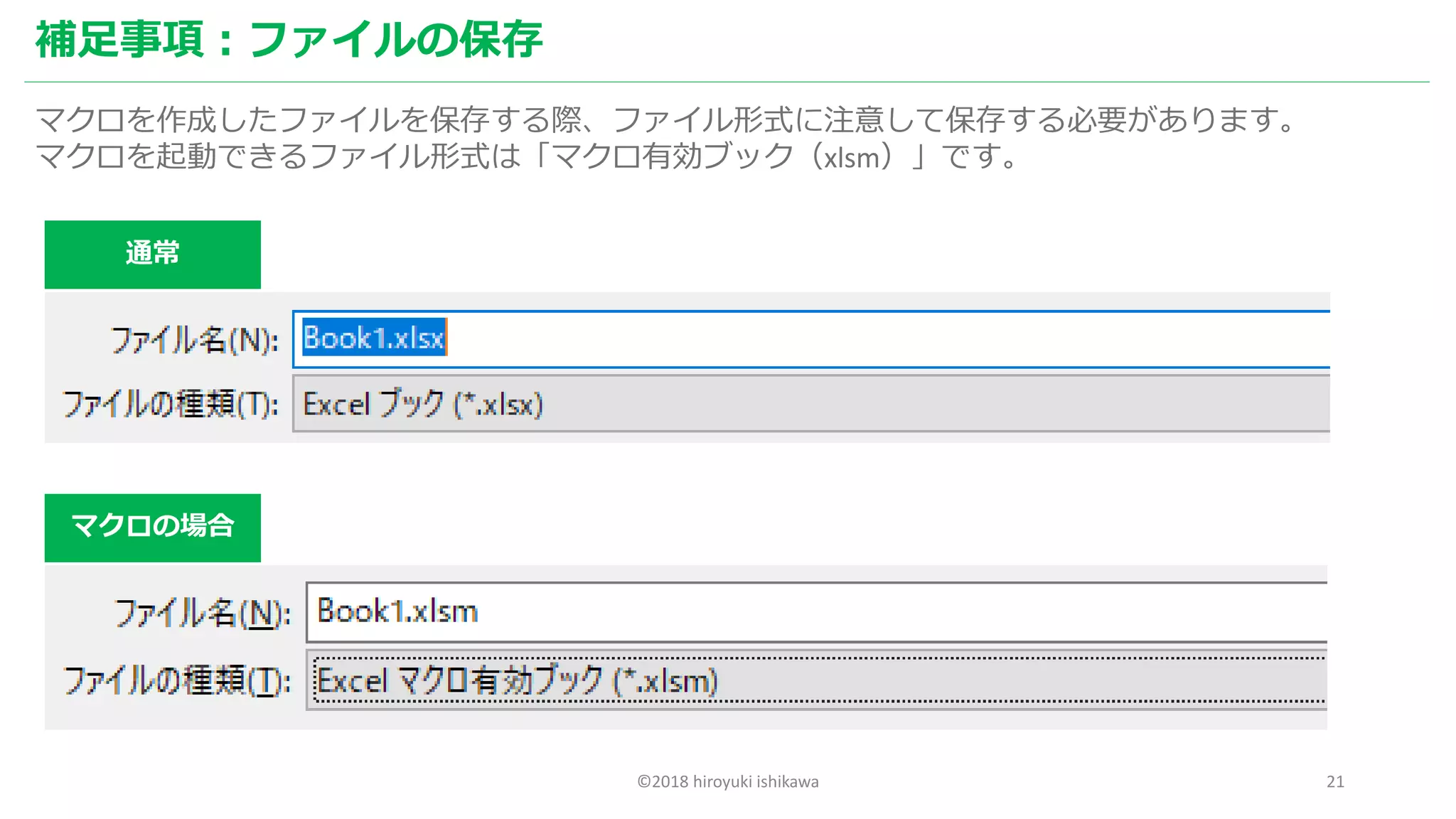 ©2018 hiroyuki ishikawa 21
補足事項：ファイルの保存
マクロを作成したファイルを保存する際、ファイル形式に注意して保存する必要があります。
マクロを起動できるファイル形式は「マクロ有効ブック（xlsm）」です。
通常
マクロの場合
 