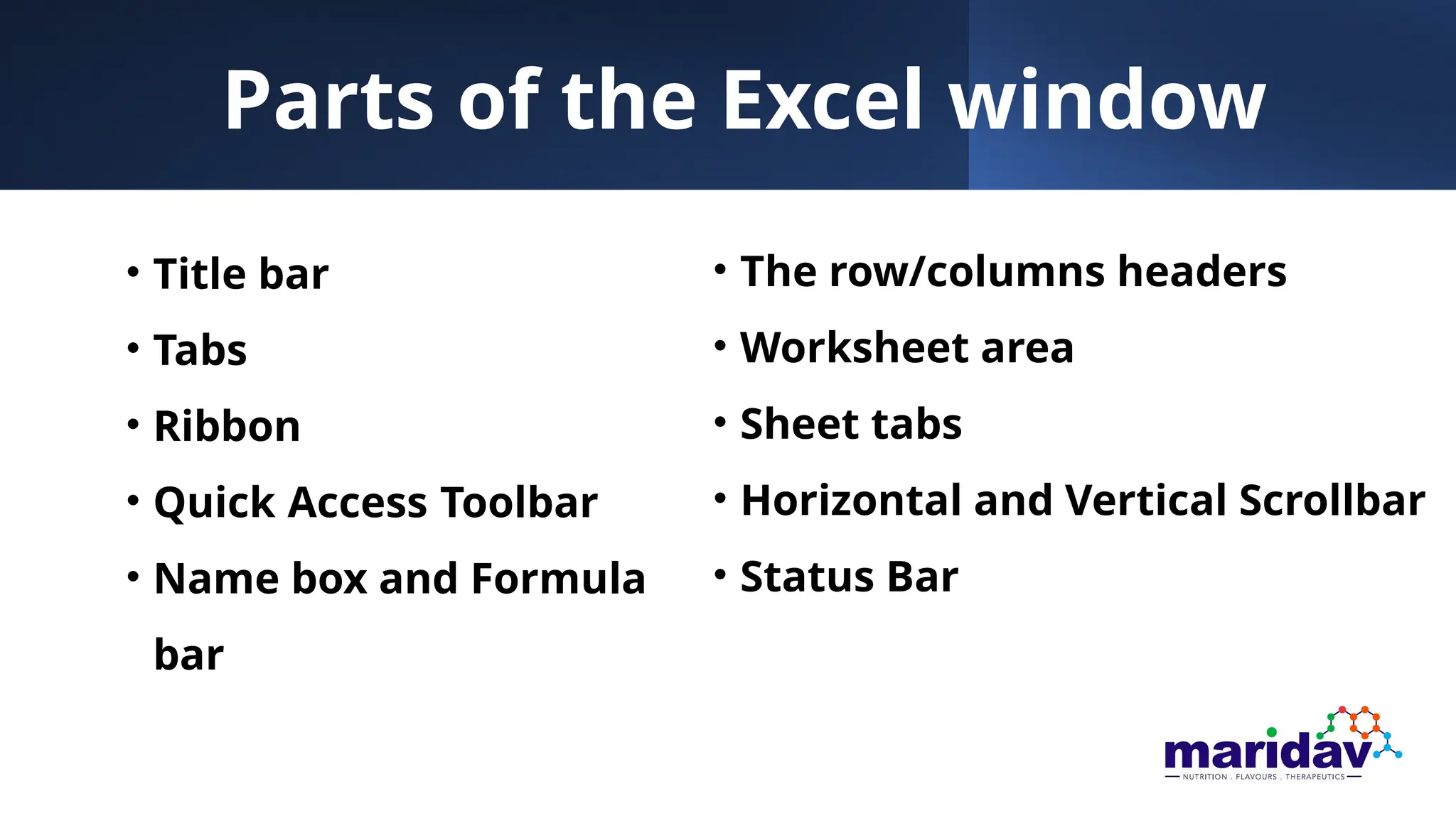 Parts of the Excel window
• Title bar
• Tabs
• Ribbon
• Quick Access Toolbar
• Name box and Formula
bar
• The row/columns headers
• Worksheet area
• Sheet tabs
• Horizontal and Vertical Scrollbar
• Status Bar
 