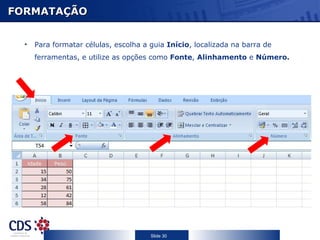 FORMATAÇÃO


  •   Para formatar células, escolha a guia Início, localizada na barra de
      ferramentas, e utilize as opções como Fonte, Alinhamento e Número.




                                       Slide 30
 