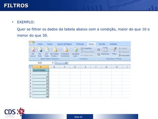 FILTROS


  •   EXEMPLO:

      Quer se filtrar os dados da tabela abaixo com a condição, maior do que 10 e
      menor do que 30.




                                      Slide 40
 