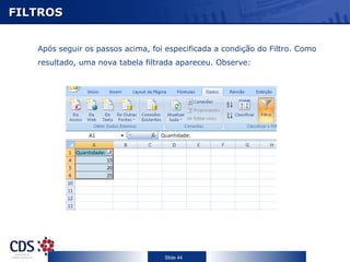 FILTROS


   Após seguir os passos acima, foi especificada a condição do Filtro. Como
   resultado, uma nova tabela filtrada apareceu. Observe:




                                   Slide 44
 