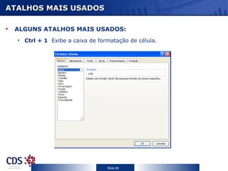 ATALHOS MAIS USADOS

 ALGUNS ATALHOS MAIS USADOS:
  • Ctrl + 1 Exibe a caixa de formatação de célula.




                                 Slide 66
 