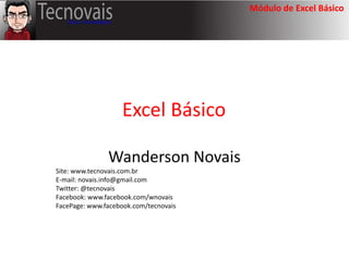 Módulo de Excel Básico
Excel Básico
Wanderson Novais
Site: www.tecnovais.com.br
E-mail: novais.info@gmail.com
Twitter: @tecnovais
Facebook: www.facebook.com/wnovais
FacePage: www.facebook.com/tecnovais
 