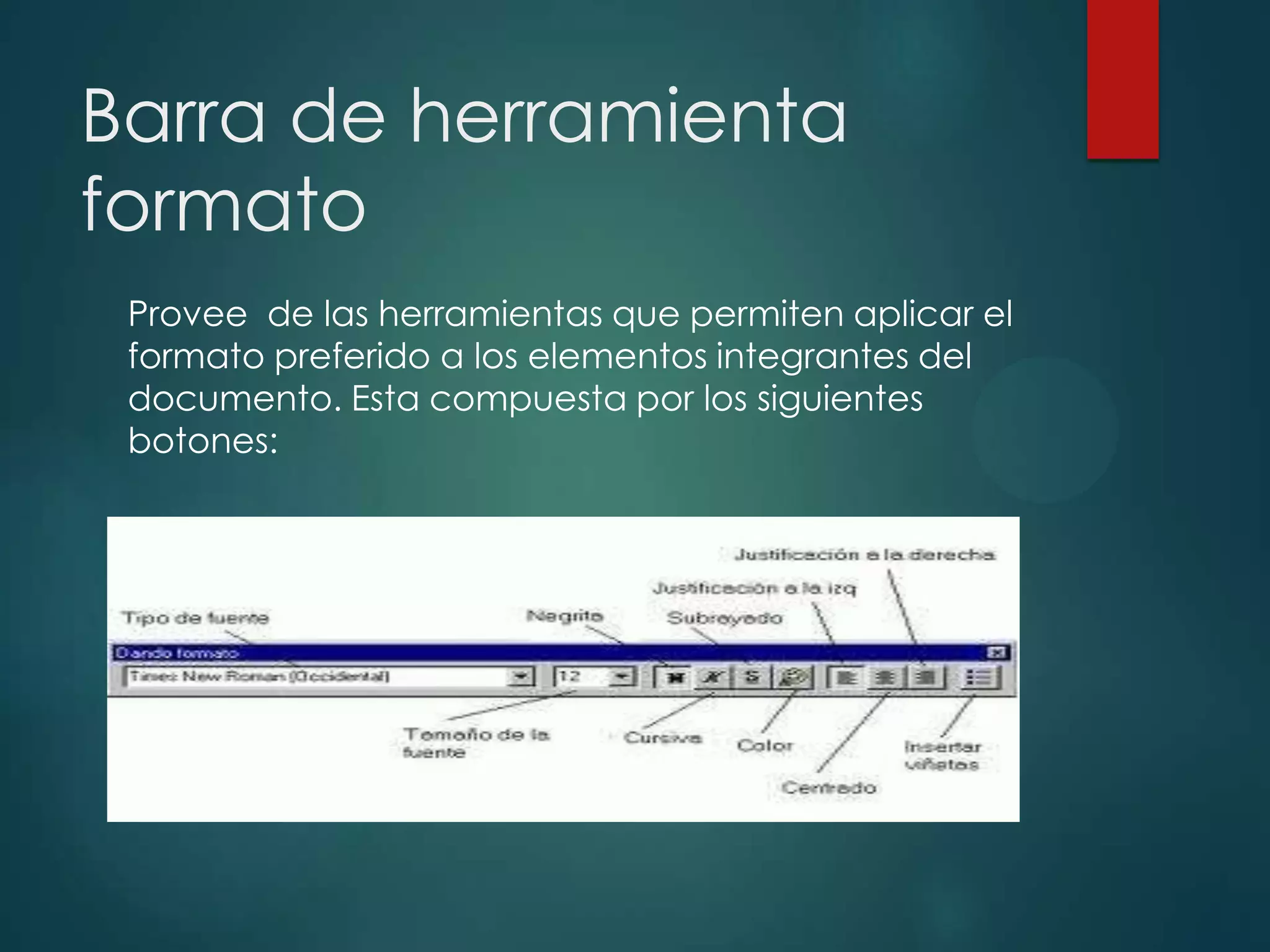 Barra de herramienta
formato
Provee de las herramientas que permiten aplicar el
formato preferido a los elementos integrantes del
documento. Esta compuesta por los siguientes
botones:

 
