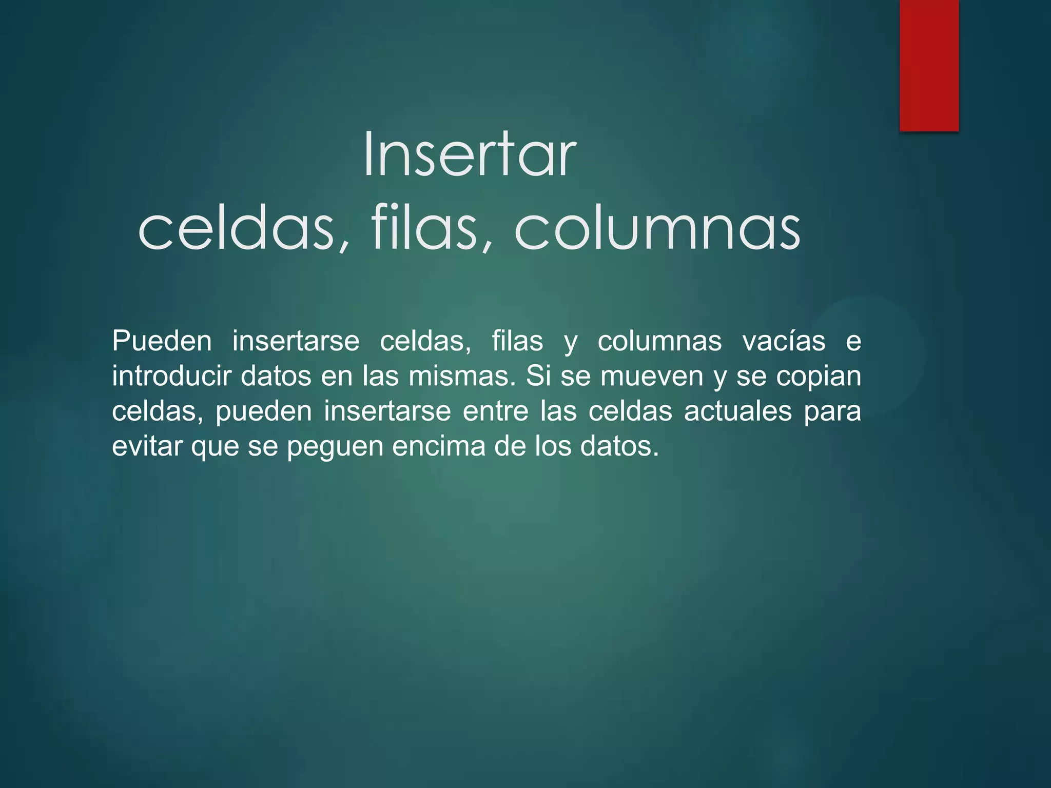 Insertar
celdas, filas, columnas
Pueden insertarse celdas, filas y columnas vacías e
introducir datos en las mismas. Si se mueven y se copian
celdas, pueden insertarse entre las celdas actuales para
evitar que se peguen encima de los datos.

 