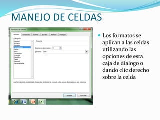 MANEJO DE CELDAS
 Los formatos se
aplican a las celdas
utilizando las
opciones de esta
caja de dialogo o
dando clic derecho
sobre la celda
 