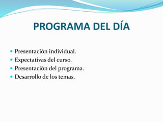 PROGRAMA DEL DÍA
 Presentación individual.
 Expectativas del curso.
 Presentación del programa.
 Desarrollo de los temas.
 