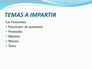 TEMAS A IMPARTIR
Las Funciones
 Funciones de autosuma
 Promedio
 Máximo
 Minino
 Texto
 