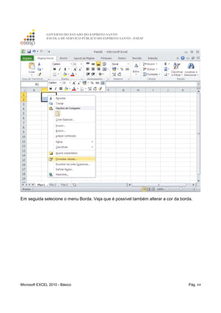 GOVERNO DO ESTADO DO ESPÍRITO SANTO
ESCOLA DE SERVIÇO PÚBLICO DO ESPÍRITO SANTO - ESESP
Microsoft EXCEL 2010 - Básico Pág. 64
Em seguida selecione o menu Borda. Veja que é possível também alterar a cor da borda.
 