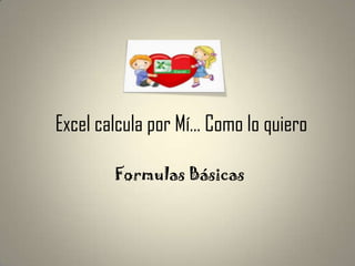 Excel calcula por Mí… Como lo quiero
Formulas Básicas
 