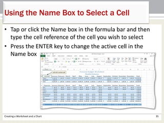 • Tap or click the Name box in the formula bar and then
type the cell reference of the cell you wish to select
• Press the ENTER key to change the active cell in the
Name box
Creating a Worksheet and a Chart 35
Using the Name Box to Select a Cell
 