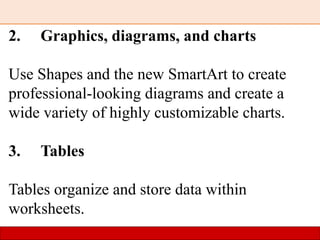 2. Graphics, diagrams, and charts
Use Shapes and the new SmartArt to create
professional-looking diagrams and create a
wide variety of highly customizable charts.
3. Tables
Tables organize and store data within
worksheets.
 