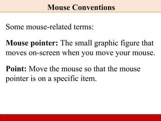 Mouse Conventions
Some mouse-related terms:
Mouse pointer: The small graphic figure that
moves on-screen when you move your mouse.
Point: Move the mouse so that the mouse
pointer is on a specific item.
 
