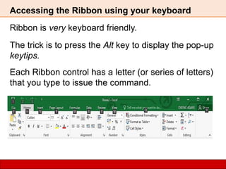 Accessing the Ribbon using your keyboard
Ribbon is very keyboard friendly.
The trick is to press the Alt key to display the pop-up
keytips.
Each Ribbon control has a letter (or series of letters)
that you type to issue the command.
 