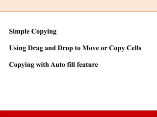 Simple Copying
Using Drag and Drop to Move or Copy Cells
Copying with Auto fill feature
 