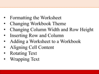 • Formatting the Worksheet
• Changing Workbook Theme
• Changing Column Width and Row Height
• Inserting Row and Column
• Adding a Worksheet to a Workbook
• Aligning Cell Content
• Rotating Text
• Wrapping Text
 