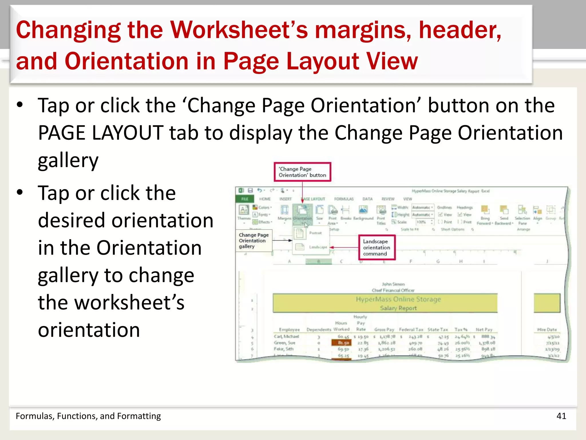 • Tap or click the ‘Change Page Orientation’ button on the
PAGE LAYOUT tab to display the Change Page Orientation
gallery
• Tap or click the
desired orientation
in the Orientation
gallery to change
the worksheet’s
orientation
Formulas, Functions, and Formatting 41
Changing the Worksheet’s margins, header,
and Orientation in Page Layout View
 
