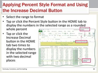 • Select the range to format
• Tap or click the Percent Style button in the HOME tab to
display the numbers in the selected range as a rounded
whole percent
• Tap or click the
Increase Decimal
button in the HOME
tab two times to
display the numbers
in the selected range
with two decimal
places
Formulas, Functions, and Formatting 30
Applying Percent Style Format and Using
the Increase Decimal Button
 