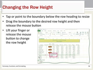 • Tap or point to the boundary below the row heading to resize
• Drag the boundary to the desired row height and then
release the mouse button
• Lift your finger or
release the mouse
button to change
the row height
Formulas, Functions, and Formatting 36
Changing the Row Height
 