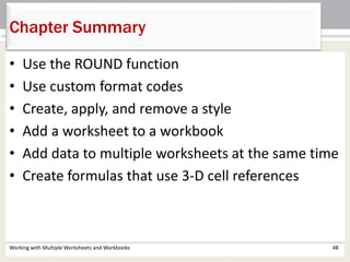 Chapter Summary
Working with Multiple Worksheets and Workbooks 48
• Use the ROUND function
• Use custom format codes
• Create, apply, and remove a style
• Add a worksheet to a workbook
• Add data to multiple worksheets at the same time
• Create formulas that use 3-D cell references
 