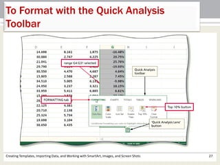 Creating Templates, Importing Data, and Working with SmartArt, Images, and Screen Shots 27
To Format with the Quick Analysis
Toolbar
 