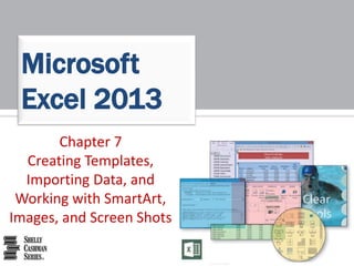 Chapter 7
Creating Templates,
Importing Data, and
Working with SmartArt,
Images, and Screen Shots
Microsoft
Excel 2013
 
