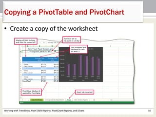 Copying a PivotTable and PivotChart 
• Create a copy of the worksheet 
Working with Trendlines, PivotTable Reports, PivotChart Reports, and Slicers 56 
 