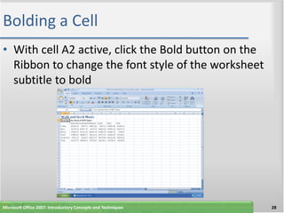 Bolding a Cell
• With cell A2 active, click the Bold button on the
  Ribbon to change the font style of the worksheet
  subtitle to bold




Microsoft Office 2007: Introductory Concepts and Techniques   28
 