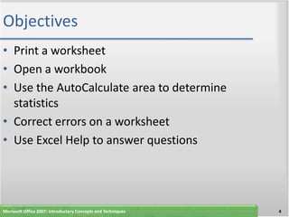 Objectives
• Print a worksheet
• Open a workbook
• Use the AutoCalculate area to determine
  statistics
• Correct errors on a worksheet
• Use Excel Help to answer questions




Microsoft Office 2007: Introductory Concepts and Techniques   4
 