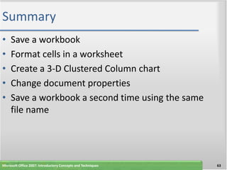 Summary
•    Save a workbook
•    Format cells in a worksheet
•    Create a 3-D Clustered Column chart
•    Change document properties
•    Save a workbook a second time using the same
     file name




Microsoft Office 2007: Introductory Concepts and Techniques   63
 