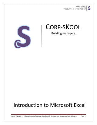 CORP-SKOOL
Introduction to Microsoft Excel
CORP-SKOOL , 2nd Floor Basude Towers, Opp Punjab Restaurant, Super market, Gulbarga Page 1
CORP-SKOOL
Building managers..
Introduction to Microsoft Excel
 