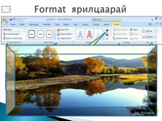Shape styles                            size
        Графикын         labels
                                              хэмжээ
          өнгө        Үсгийн өнгө
                         хүрээ
Chart area
Графикийн
                                    Arrange
   муж
                                    Эрэмбэ
 