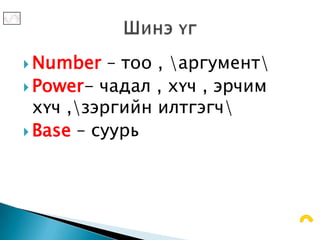  Number   – тоо , аргумент
 Power- чадал , хүч , эрчим
  хүч ,зэргийн илтгэгч
 Base – суурь
 