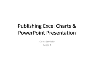 Publishing Excel Charts &
PowerPoint Presentation
         Karina Zermeño
             Period 4
 